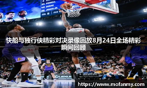 快船与独行侠精彩对决录像回放8月24日全场精彩瞬间回顾