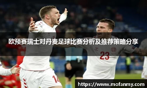 欧预赛瑞士对丹麦足球比赛分析及推荐策略分享