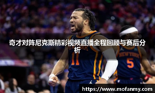 奇才对阵尼克斯精彩视频直播全程回顾与赛后分析